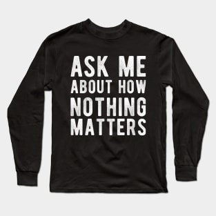 Ask Me About how Nothing Matters Long Sleeve T-Shirt